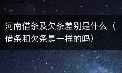 河南借条及欠条差别是什么（借条和欠条是一样的吗）