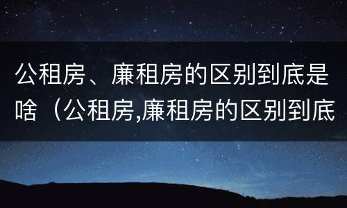 公租房、廉租房的区别到底是啥（公租房,廉租房的区别到底是啥呢）