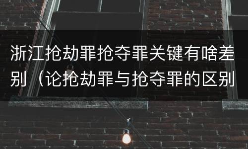 浙江抢劫罪抢夺罪关键有啥差别（论抢劫罪与抢夺罪的区别）
