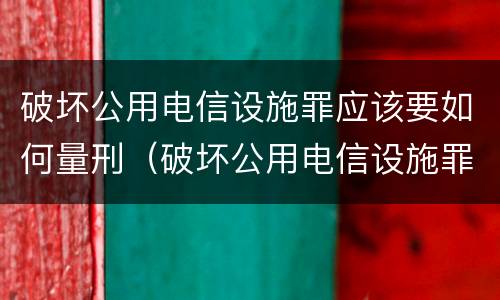 破坏公用电信设施罪应该要如何量刑（破坏公用电信设施罪属于什么犯罪类型）
