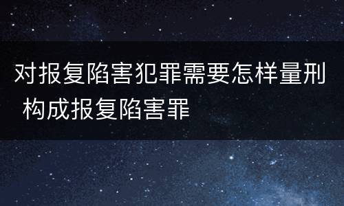 对报复陷害犯罪需要怎样量刑 构成报复陷害罪