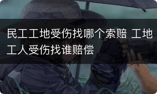 民工工地受伤找哪个索赔 工地工人受伤找谁赔偿