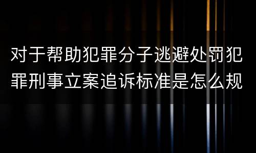 对于帮助犯罪分子逃避处罚犯罪刑事立案追诉标准是怎么规定