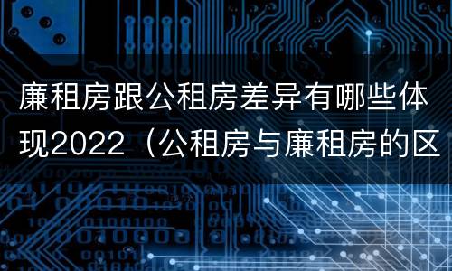 廉租房跟公租房差异有哪些体现2022（公租房与廉租房的区别都在此,别再搞错了!）