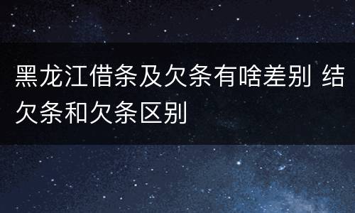 黑龙江借条及欠条有啥差别 结欠条和欠条区别