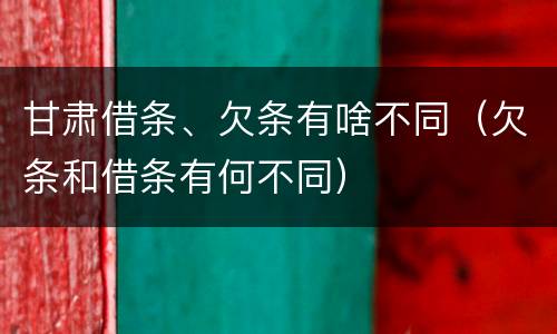 甘肃借条、欠条有啥不同（欠条和借条有何不同）