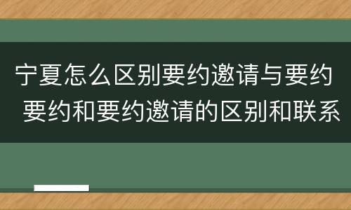宁夏怎么区别要约邀请与要约 要约和要约邀请的区别和联系
