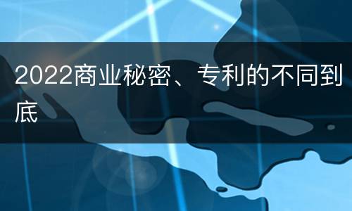 2022商业秘密、专利的不同到底