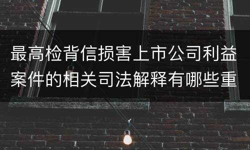 最高检背信损害上市公司利益案件的相关司法解释有哪些重要内容
