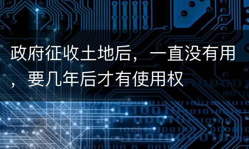 政府征收土地后，一直没有用，要几年后才有使用权