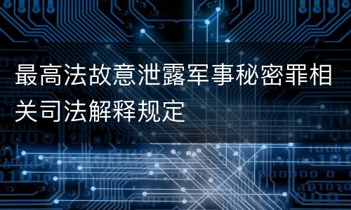 最高法故意泄露军事秘密罪相关司法解释规定