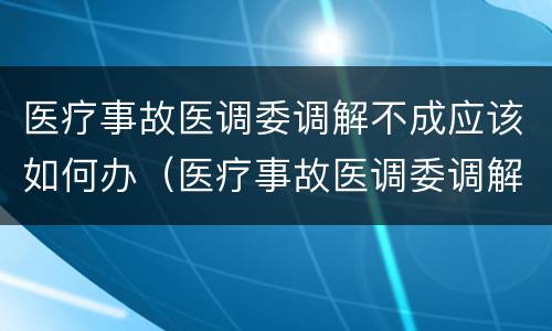 医疗事故医调委调解不成应该如何办（医疗事故医调委调解不成应该如何办理）