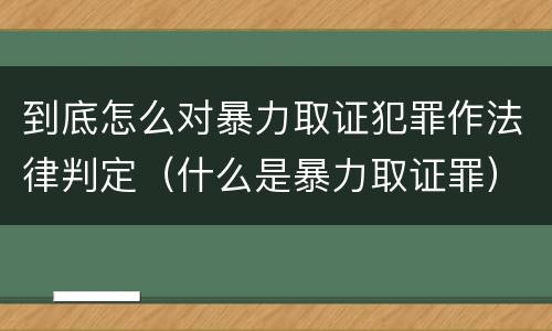 到底怎么对暴力取证犯罪作法律判定（什么是暴力取证罪）