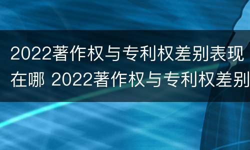 2022著作权与专利权差别表现在哪 2022著作权与专利权差别表现在哪些方面