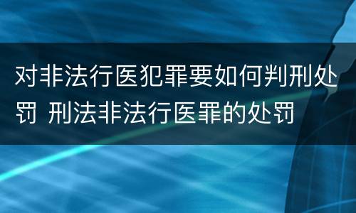 对非法行医犯罪要如何判刑处罚 刑法非法行医罪的处罚