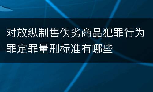 对放纵制售伪劣商品犯罪行为罪定罪量刑标准有哪些