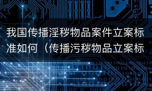 我国传播淫秽物品案件立案标准如何（传播污秽物品立案标准是什么）