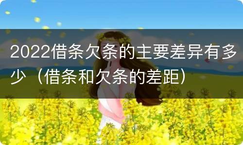 2022借条欠条的主要差异有多少（借条和欠条的差距）