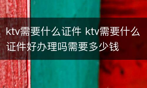 ktv需要什么证件 ktv需要什么证件好办理吗需要多少钱