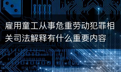 雇用童工从事危重劳动犯罪相关司法解释有什么重要内容