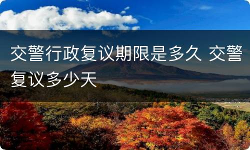 交警行政复议期限是多久 交警复议多少天