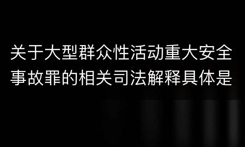 关于大型群众性活动重大安全事故罪的相关司法解释具体是什么主要规定
