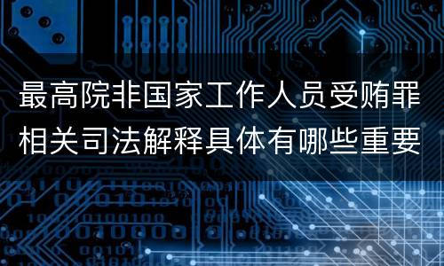 最高院非国家工作人员受贿罪相关司法解释具体有哪些重要内容