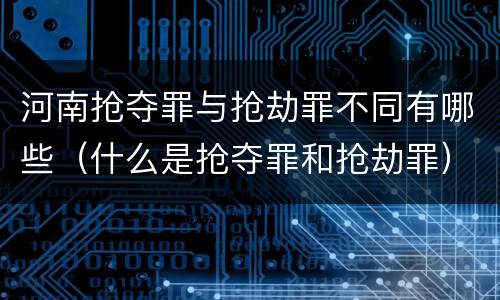 河南抢夺罪与抢劫罪不同有哪些（什么是抢夺罪和抢劫罪）