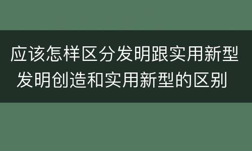 应该怎样区分发明跟实用新型 发明创造和实用新型的区别