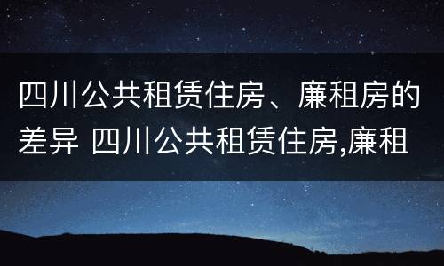 四川公共租赁住房、廉租房的差异 四川公共租赁住房,廉租房的差异是多少