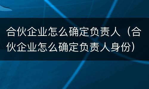 合伙企业怎么确定负责人（合伙企业怎么确定负责人身份）