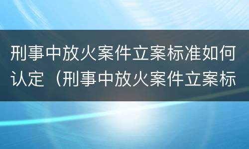 刑事中放火案件立案标准如何认定（刑事中放火案件立案标准如何认定罪名）