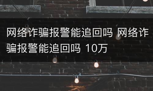 网络诈骗报警能追回吗 网络诈骗报警能追回吗 10万