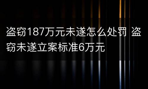 盗窃187万元未遂怎么处罚 盗窃未遂立案标准6万元