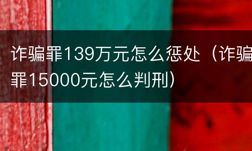 诈骗罪139万元怎么惩处（诈骗罪15000元怎么判刑）