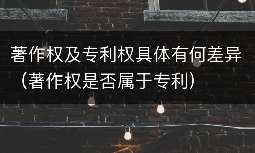 著作权及专利权具体有何差异（著作权是否属于专利）
