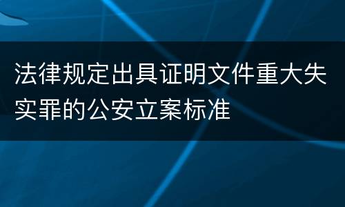 法律规定出具证明文件重大失实罪的公安立案标准