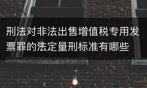 刑法对非法出售增值税专用发票罪的法定量刑标准有哪些