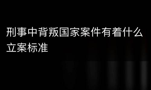 刑事中背叛国家案件有着什么立案标准