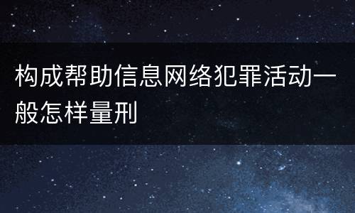 构成帮助信息网络犯罪活动一般怎样量刑