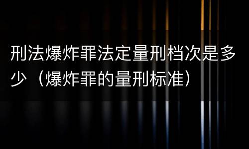刑法爆炸罪法定量刑档次是多少（爆炸罪的量刑标准）
