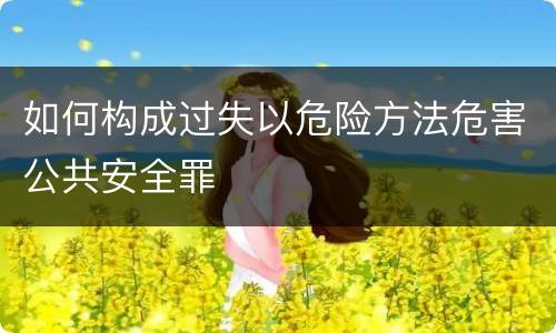 如何构成过失以危险方法危害公共安全罪