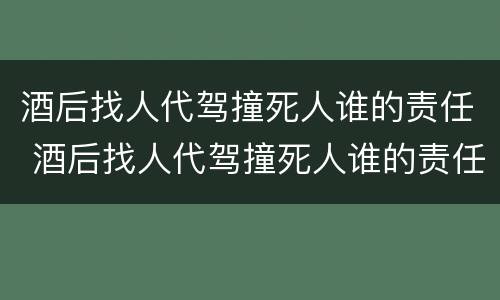 酒后找人代驾撞死人谁的责任 酒后找人代驾撞死人谁的责任大