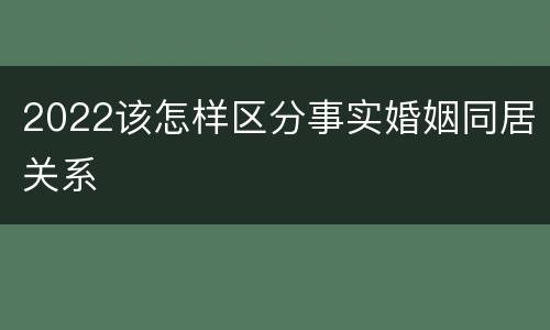 2022该怎样区分事实婚姻同居关系