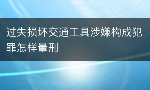 过失损坏交通工具涉嫌构成犯罪怎样量刑
