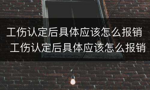 工伤认定后具体应该怎么报销 工伤认定后具体应该怎么报销医药费