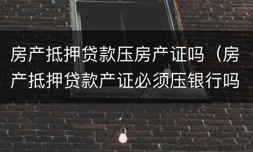 房产抵押贷款压房产证吗（房产抵押贷款产证必须压银行吗）