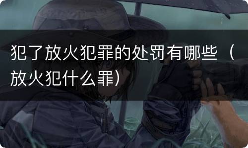 犯了放火犯罪的处罚有哪些（放火犯什么罪）