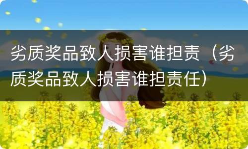 劣质奖品致人损害谁担责（劣质奖品致人损害谁担责任）