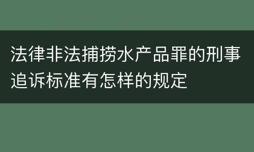 法律非法捕捞水产品罪的刑事追诉标准有怎样的规定